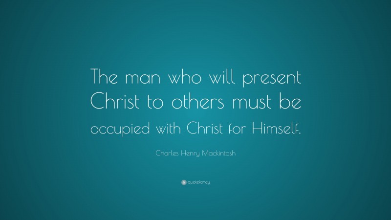 Charles Henry Mackintosh Quote: “The man who will present Christ to others must be occupied with Christ for Himself.”