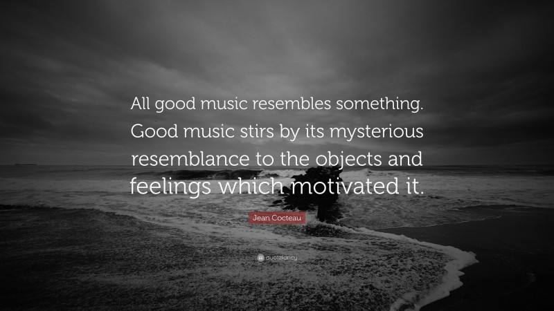 Jean Cocteau Quote: “All good music resembles something. Good music stirs by its mysterious resemblance to the objects and feelings which motivated it.”