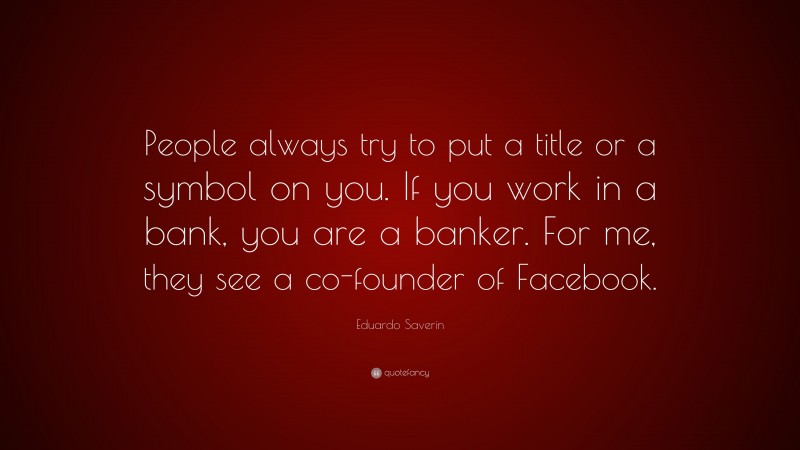 Eduardo Saverin Quote: “People always try to put a title or a symbol on you. If you work in a bank, you are a banker. For me, they see a co-founder of Facebook.”