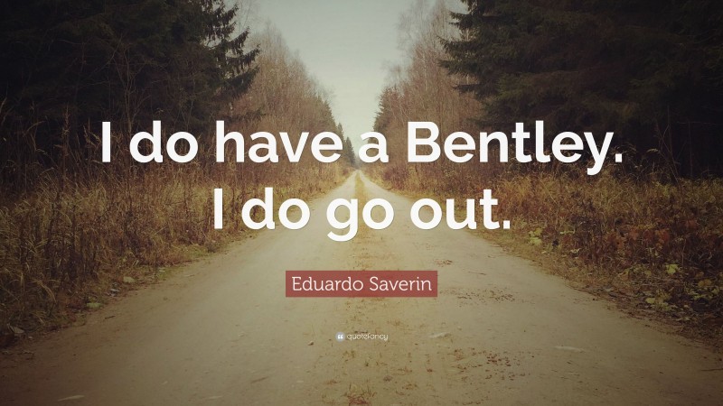 Eduardo Saverin Quote: “I do have a Bentley. I do go out.”