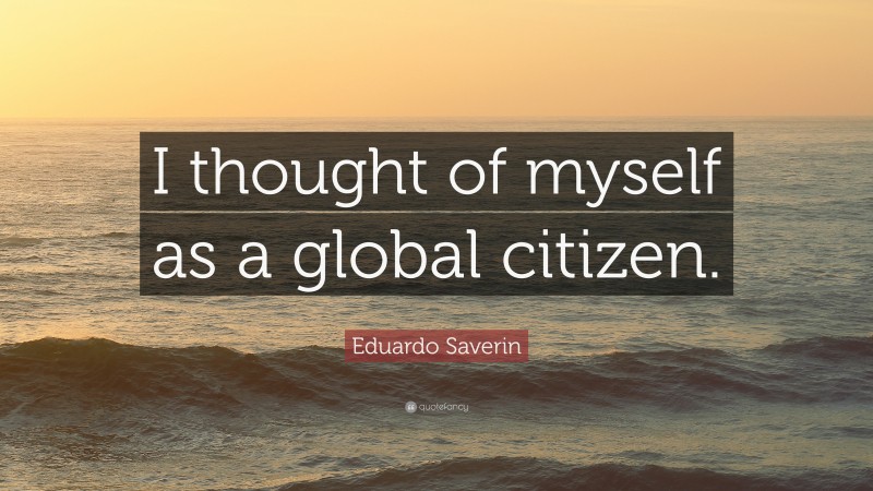 Eduardo Saverin Quote: “I thought of myself as a global citizen.”