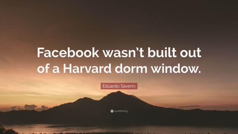 Eduardo Saverin Quote: “Facebook wasn’t built out of a Harvard dorm window.”
