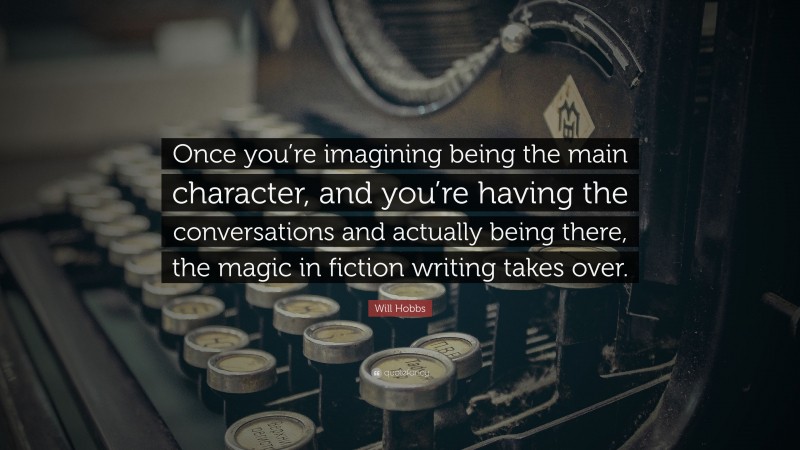 Will Hobbs Quote: “Once you’re imagining being the main character, and you’re having the conversations and actually being there, the magic in fiction writing takes over.”