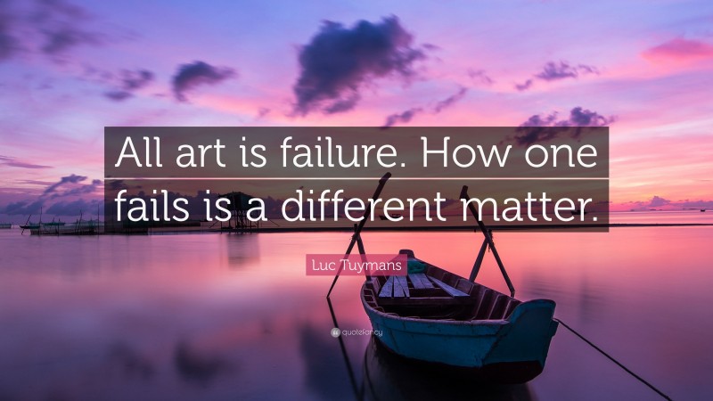 Luc Tuymans Quote: “All art is failure. How one fails is a different matter.”