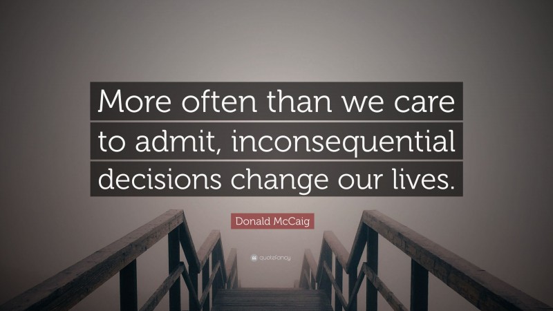 Donald McCaig Quote: “More often than we care to admit, inconsequential decisions change our lives.”