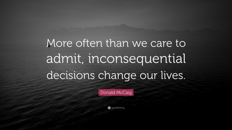 Donald McCaig Quote: “More often than we care to admit, inconsequential decisions change our lives.”