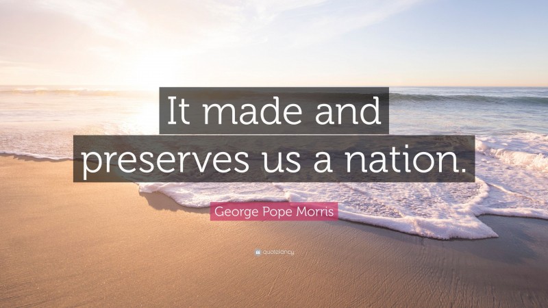 George Pope Morris Quote: “It made and preserves us a nation.”