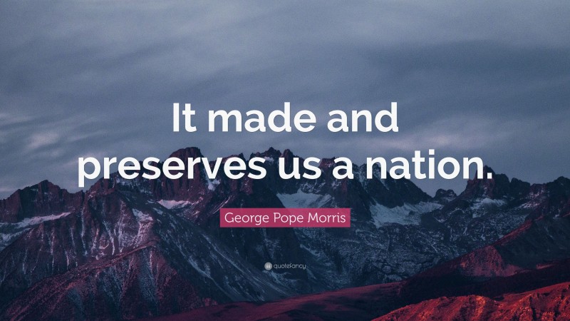 George Pope Morris Quote: “It made and preserves us a nation.”