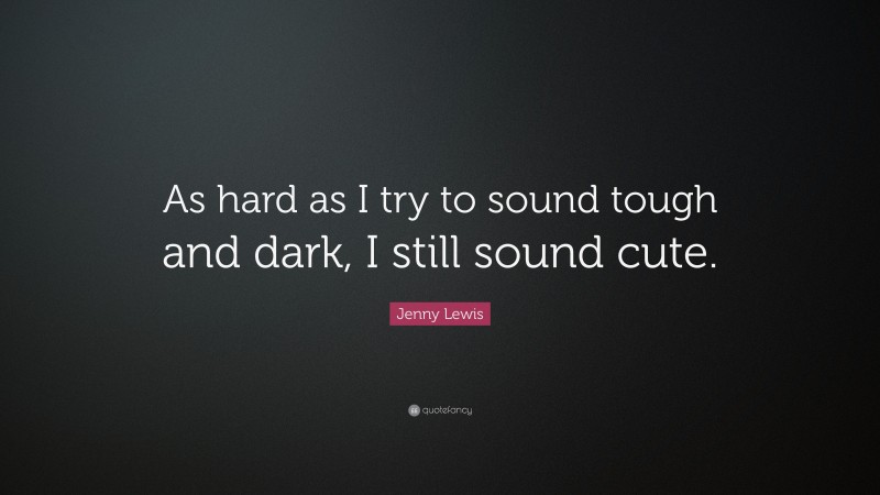 Jenny Lewis Quote: “As hard as I try to sound tough and dark, I still sound cute.”