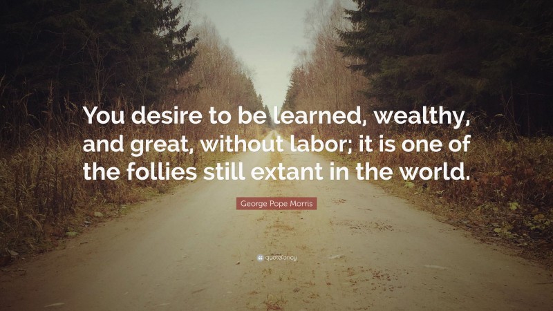 George Pope Morris Quote: “You desire to be learned, wealthy, and great, without labor; it is one of the follies still extant in the world.”