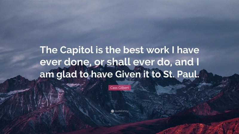 Cass Gilbert Quote: “The Capitol is the best work I have ever done, or shall ever do, and I am glad to have Given it to St. Paul.”