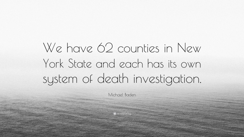 Michael Baden Quote: “We have 62 counties in New York State and each has its own system of death investigation.”