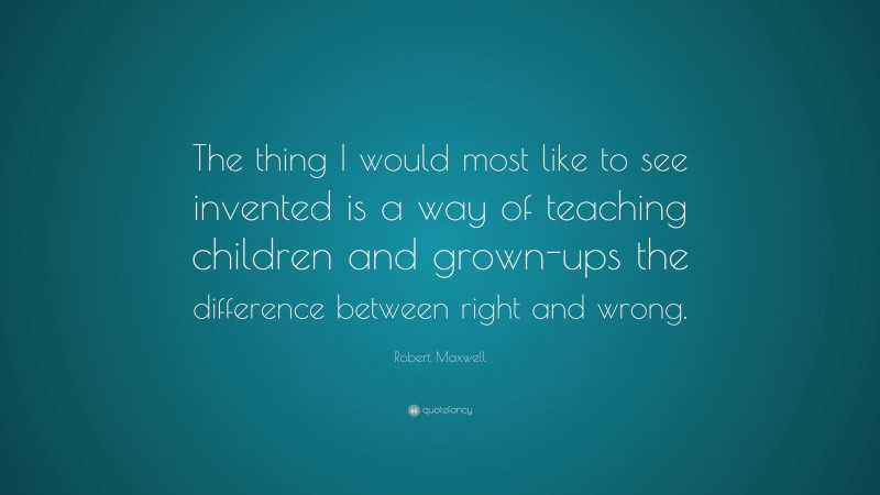 Robert Maxwell Quote: “The thing I would most like to see invented is a way of teaching children and grown-ups the difference between right and wrong.”