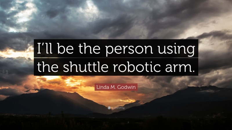 Linda M. Godwin Quote: “I’ll be the person using the shuttle robotic arm.”