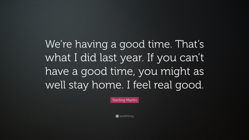 Sterling Marlin Quote: “We’re having a good time. That’s what I did last year. If you can’t have a good time, you might as well stay home. I feel real good.”