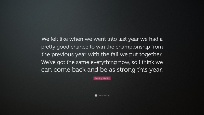 Sterling Marlin Quote: “We felt like when we went into last year we had a pretty good chance to win the championship from the previous year with the fall we put together. We’ve got the same everything now, so I think we can come back and be as strong this year.”