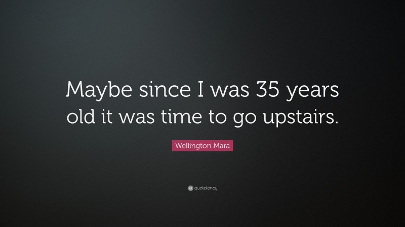 Wellington Mara Quote: “Maybe since I was 35 years old it was time to go upstairs.”