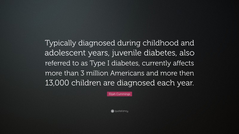Elijah Cummings Quote: “Typically diagnosed during childhood and adolescent years, juvenile diabetes, also referred to as Type I diabetes, currently affects more than 3 million Americans and more then 13,000 children are diagnosed each year.”
