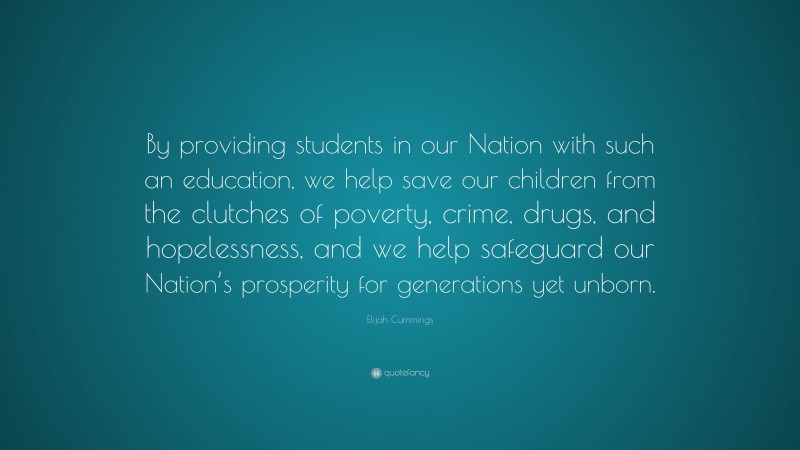 Elijah Cummings Quote: “By providing students in our Nation with such an education, we help save our children from the clutches of poverty, crime, drugs, and hopelessness, and we help safeguard our Nation’s prosperity for generations yet unborn.”