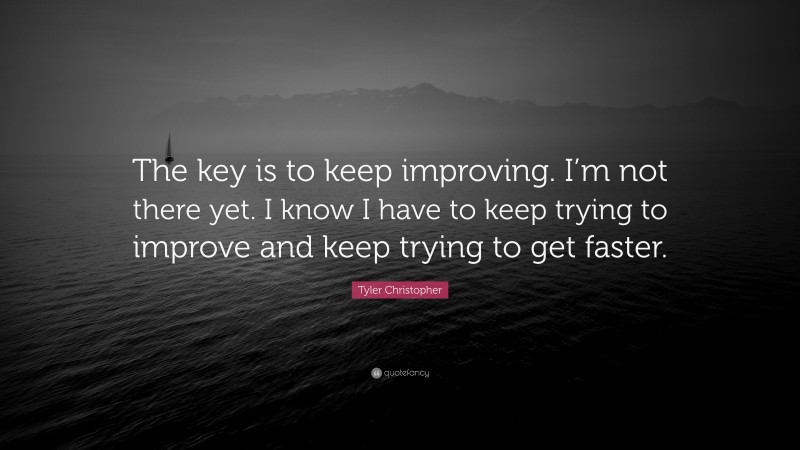 Tyler Christopher Quote: “The key is to keep improving. I’m not there yet. I know I have to keep trying to improve and keep trying to get faster.”
