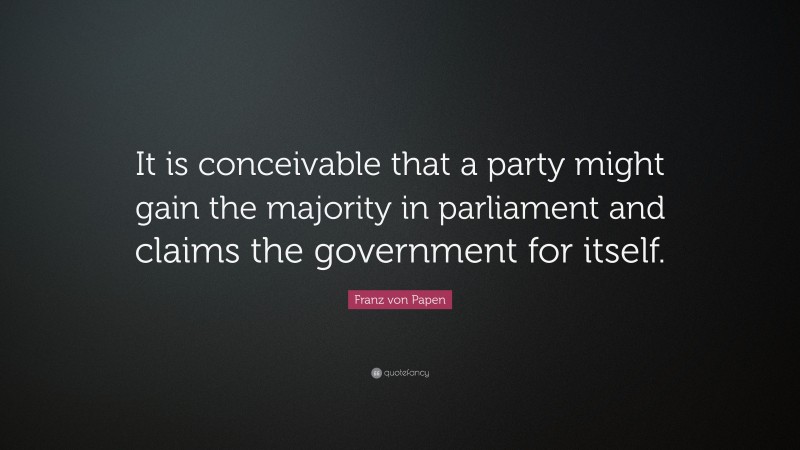 Franz von Papen Quote: “It is conceivable that a party might gain the majority in parliament and claims the government for itself.”