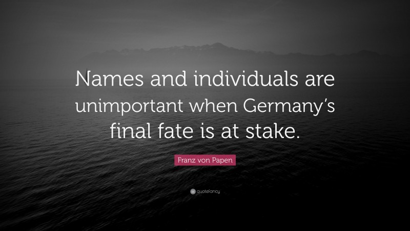 Franz von Papen Quote: “Names and individuals are unimportant when Germany’s final fate is at stake.”