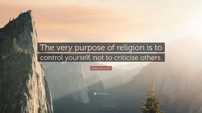 Dalai Lama XIV Quote: “The very purpose of religion is to control yourself, not to criticise others.”