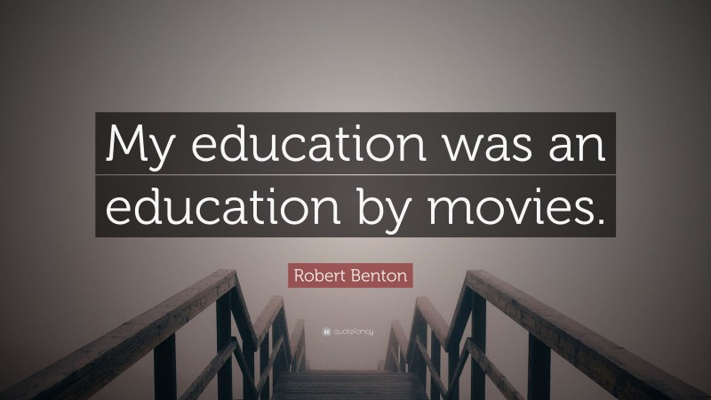 Robert Benton Quote: “My education was an education by movies.”