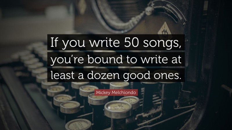 Mickey Melchiondo Quote: “If you write 50 songs, you’re bound to write at least a dozen good ones.”