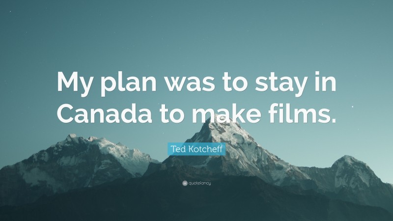 Ted Kotcheff Quote: “My plan was to stay in Canada to make films.”