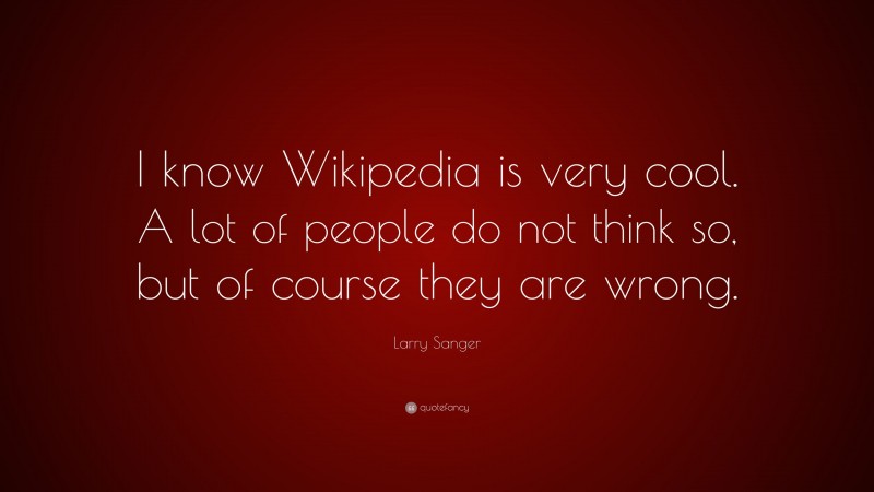 Larry Sanger Quote: “I know Wikipedia is very cool. A lot of people do not think so, but of course they are wrong.”