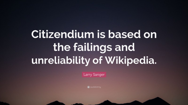 Larry Sanger Quote: “Citizendium is based on the failings and unreliability of Wikipedia.”