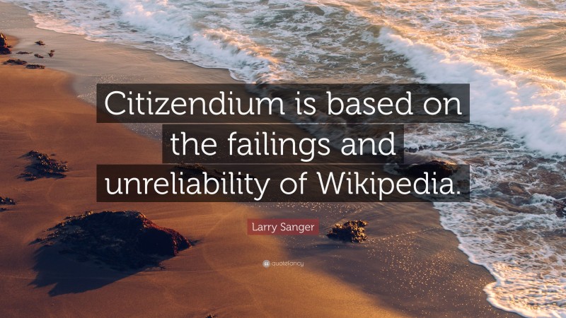Larry Sanger Quote: “Citizendium is based on the failings and unreliability of Wikipedia.”