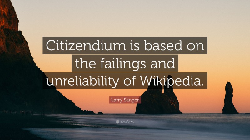 Larry Sanger Quote: “Citizendium is based on the failings and unreliability of Wikipedia.”