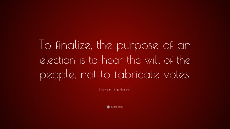 Lincoln Diaz-Balart Quote: “To finalize, the purpose of an election is to hear the will of the people, not to fabricate votes.”