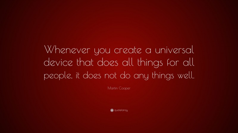 Martin Cooper Quote: “Whenever you create a universal device that does all things for all people, it does not do any things well.”