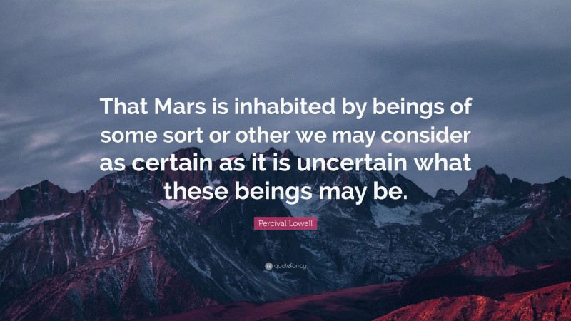 Percival Lowell Quote: “That Mars is inhabited by beings of some sort or other we may consider as certain as it is uncertain what these beings may be.”