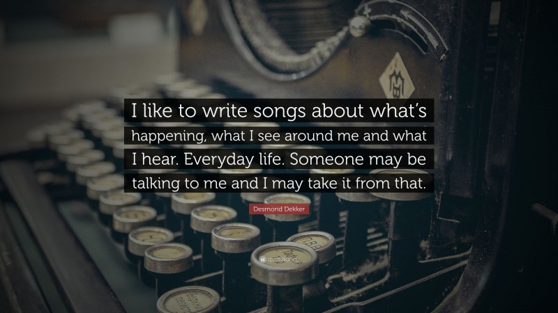 Desmond Dekker Quote: “I like to write songs about what’s happening, what I see around me and what I hear. Everyday life. Someone may be talking to me and I may take it from that.”