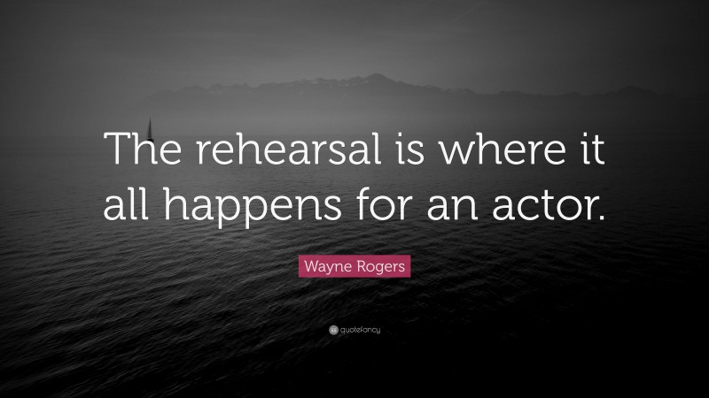 Wayne Rogers Quote: “The rehearsal is where it all happens for an actor.”