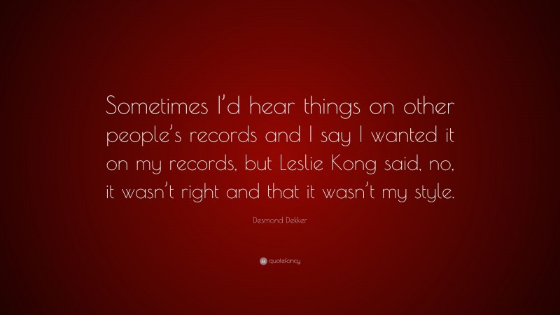 Desmond Dekker Quote: “Sometimes I’d hear things on other people’s records and I say I wanted it on my records, but Leslie Kong said, no, it wasn’t right and that it wasn’t my style.”
