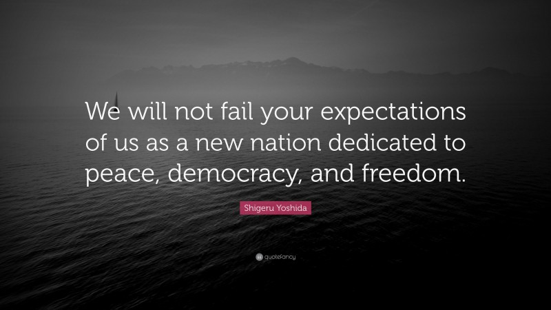 Shigeru Yoshida Quote: “We will not fail your expectations of us as a new nation dedicated to peace, democracy, and freedom.”
