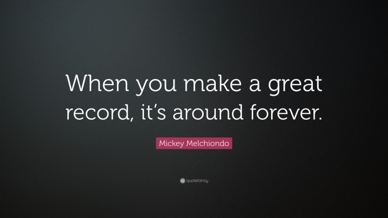 Mickey Melchiondo Quote: “When you make a great record, it’s around forever.”