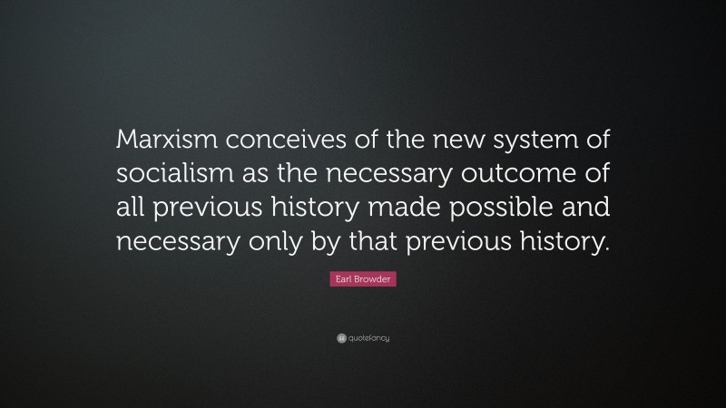 Earl Browder Quote: “Marxism conceives of the new system of socialism as the necessary outcome of all previous history made possible and necessary only by that previous history.”