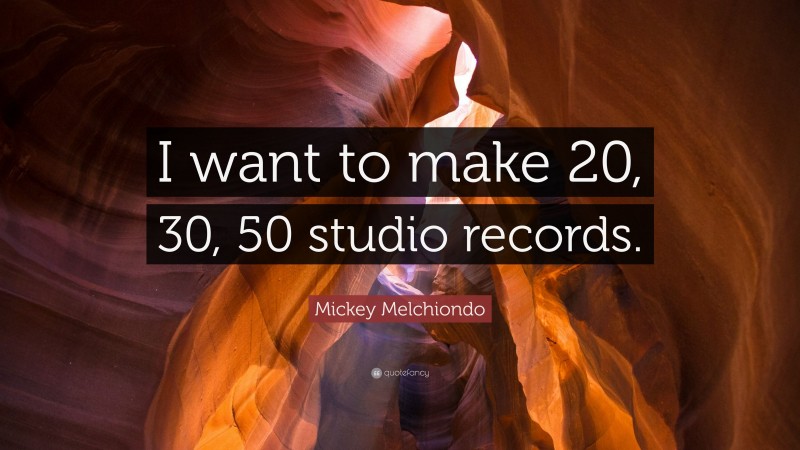 Mickey Melchiondo Quote: “I want to make 20, 30, 50 studio records.”