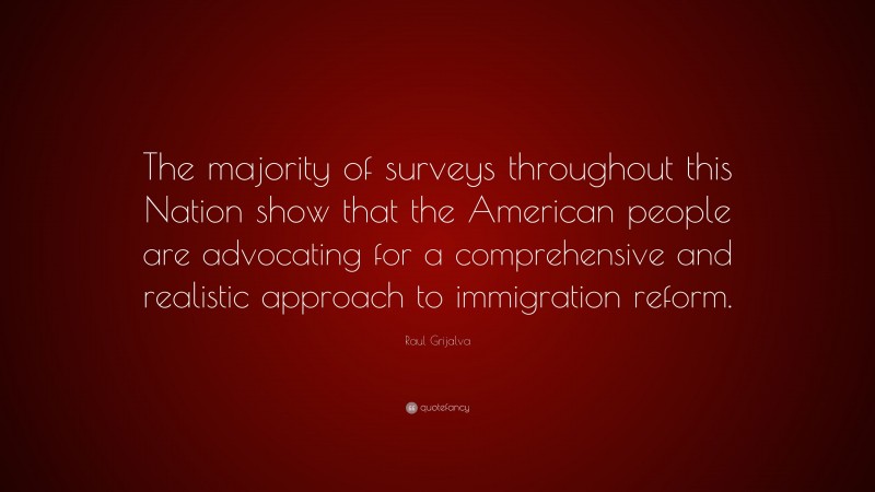 Raul Grijalva Quote: “The majority of surveys throughout this Nation show that the American people are advocating for a comprehensive and realistic approach to immigration reform.”