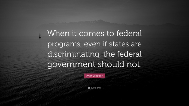 Evan Wolfson Quote: “When it comes to federal programs, even if states are discriminating, the federal government should not.”