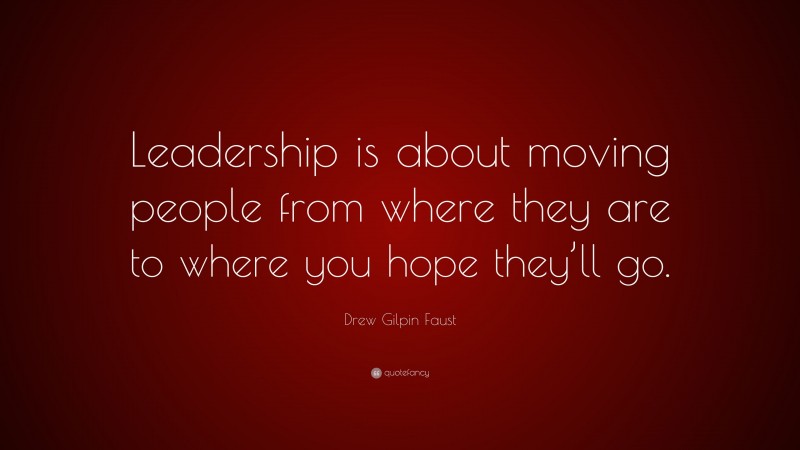 Drew Gilpin Faust Quote: “Leadership is about moving people from where they are to where you hope they’ll go.”