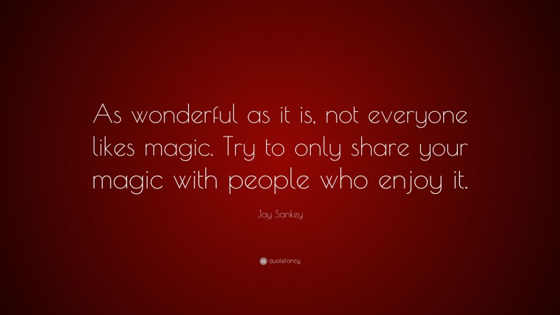 Jay Sankey Quote: “As wonderful as it is, not everyone likes magic. Try to only share your magic with people who enjoy it.”