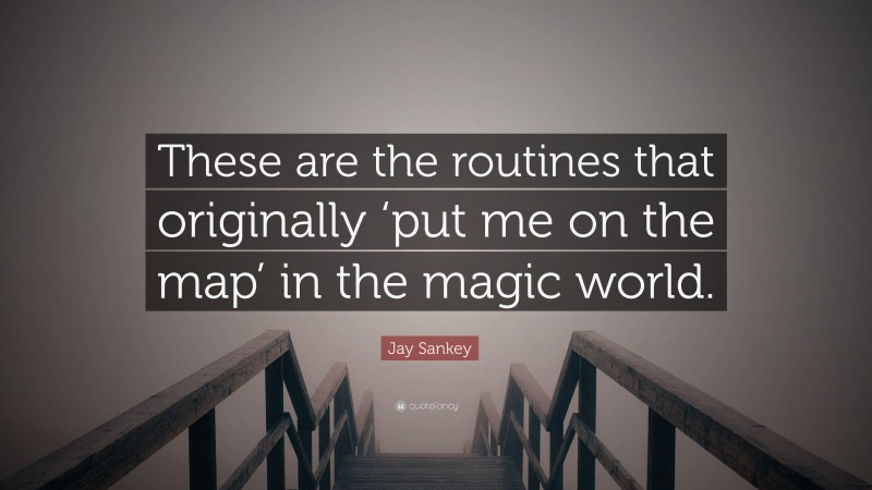 Jay Sankey Quote: “These are the routines that originally ‘put me on the map’ in the magic world.”