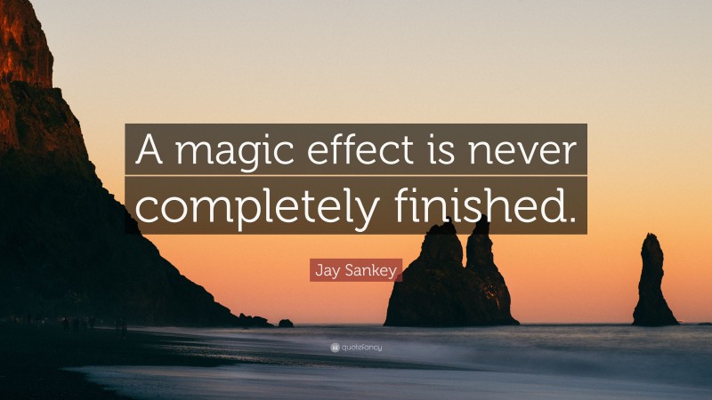 Jay Sankey Quote: “A magic effect is never completely finished.”